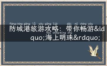 防城港旅游攻略：带你畅游“海上明珠”！