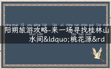 阳朔旅游攻略-来一场寻找桂林山水间“桃花源”的旅行