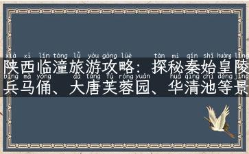 陕西临潼旅游攻略：探秘秦始皇陵兵马俑、大唐芙蓉园、华清池等景点！