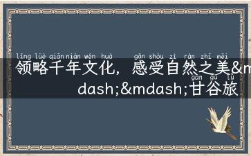 领略千年文化，感受自然之美——甘谷旅游攻略分享