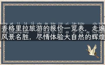 香格里拉旅游的报价一览表，走遍风景名胜，尽情体验大自然的辉煌！