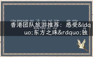 香港团队旅游推荐：感受“东方之珠”独特魅力