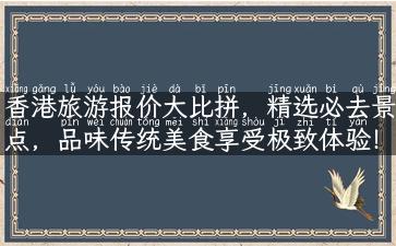 香港旅游报价大比拼，精选必去景点，品味传统美食享受极致体验！