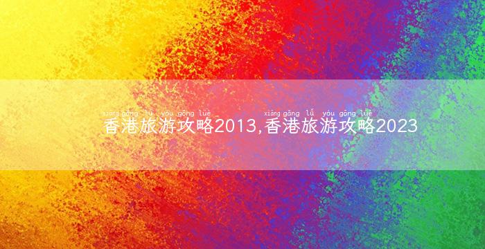 香港旅游攻略2013,香港旅游攻略2023