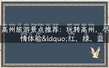 高州旅游景点推荐：玩转高州，尽情体验“红、绿、蓝”之美！