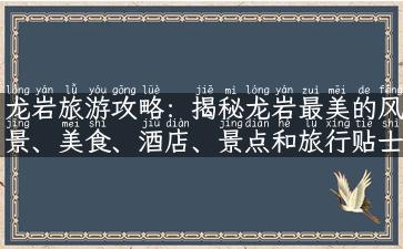 龙岩旅游攻略：揭秘龙岩最美的风景、美食、酒店、景点和旅行贴士！