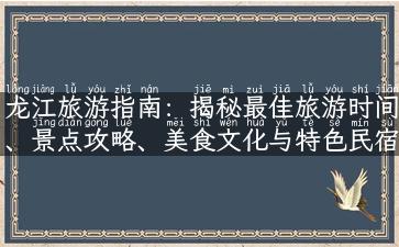 龙江旅游指南：揭秘最佳旅游时间、景点攻略、美食文化与特色民宿！