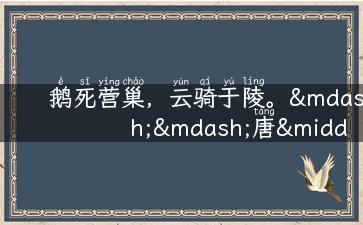 鹅死营巢，云骑于陵。——唐·白居易《赋得古原草送别》适合骑鹅旅行记