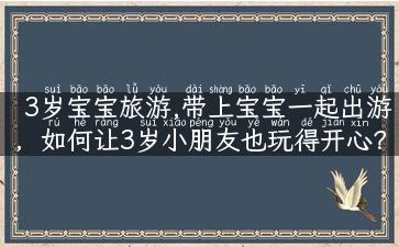 3岁宝宝旅游,带上宝宝一起出游，如何让3岁小朋友也玩得开心？