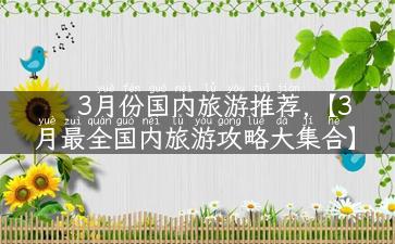 3月份国内旅游推荐,【3月最全国内旅游攻略大集合】