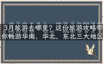 3月旅游去哪里？这份旅游攻略带你畅游华南、华北、东北三大地区！