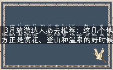 3月旅游达人必去推荐：这几个地方正是赏花、登山和温泉的好时候！