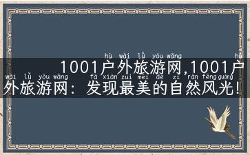 1001户外旅游网,1001户外旅游网：发现最美的自然风光！