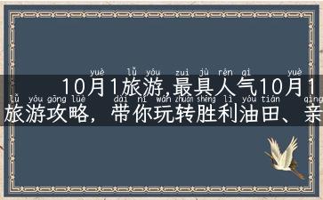 10月1旅游,最具人气10月1旅游攻略，带你玩转胜利油田、亲近自然！