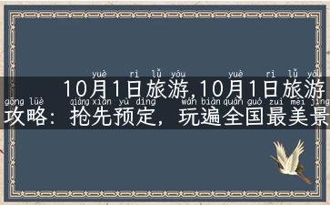 10月1日旅游,10月1日旅游攻略：抢先预定，玩遍全国最美景点！