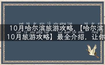 10月哈尔滨旅游攻略,【哈尔滨10月旅游攻略】最全介绍，让你的出行不再寻找！