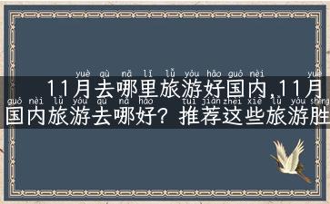 11月去哪里旅游好国内,11月国内旅游去哪好？推荐这些旅游胜地！