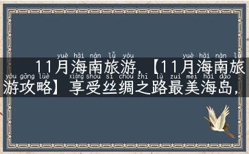 11月海南旅游,【11月海南旅游攻略】享受丝绸之路最美海岛，全方位深度游，走遍海南大小秘境！