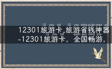 12301旅游卡,旅游省钱神器-12301旅游卡，全国畅游，省心省钱！