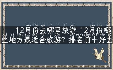 12月份去哪里旅游,12月份哪些地方最适合旅游？排名前十好去处！