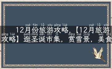 12月份旅游攻略,【12月旅游攻略】逛圣诞市集，赏雪景，美食+景点一次get！