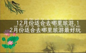 12月份适合去哪里旅游,12月份适合去哪里旅游最好玩