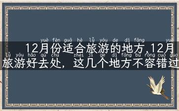 12月份适合旅游的地方,12月旅游好去处，这几个地方不容错过！