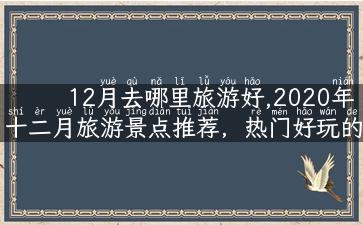 12月去哪里旅游好,2020年十二月旅游景点推荐，热门好玩的旅游地你都知道了吗？