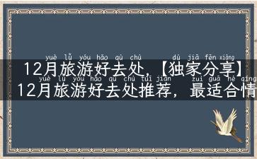 12月旅游好去处,【独家分享】12月旅游好去处推荐，最适合情侣、家人和独行侠的旅行目的地！