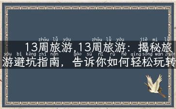 13周旅游,13周旅游：揭秘旅游避坑指南，告诉你如何轻松玩转全球景点！