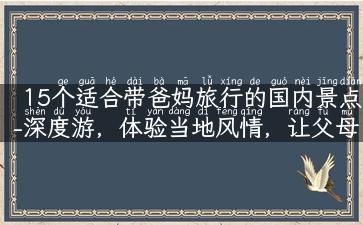 15个适合带爸妈旅行的国内景点-深度游，体验当地风情，让父母享受美好旅程！