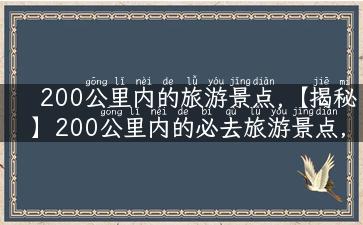 200公里内的旅游景点,【揭秘】200公里内的必去旅游景点，带你领略自然与文化之美！