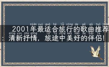 2001年最适合旅行的歌曲推荐：清新抒情，旅途中美好的伴侣！