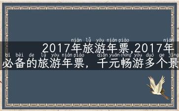 2017年旅游年票,2017年必备的旅游年票，千元畅游多个景区