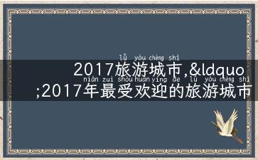 2017旅游城市,“2017年最受欢迎的旅游城市Top10，你去过几个？”