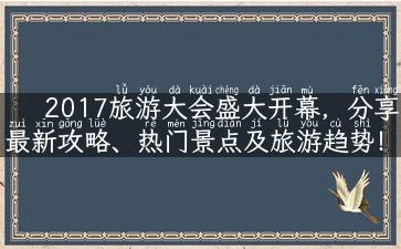 2017旅游大会盛大开幕，分享最新攻略、热门景点及旅游趋势！