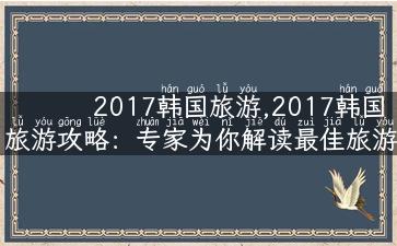 2017韩国旅游,2017韩国旅游攻略：专家为你解读最佳旅游时节和景点推荐