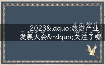 2023“旅游产业发展大会”关注了哪些新变化？