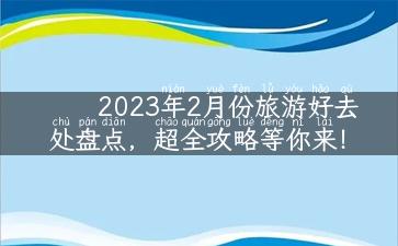 2023年2月份旅游好去处盘点，超全攻略等你来！