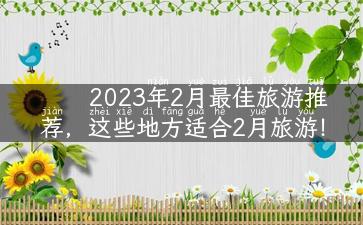 2023年2月最佳旅游推荐，这些地方适合2月旅游！