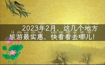 2023年2月，这几个地方旅游最实惠，快看看去哪儿！