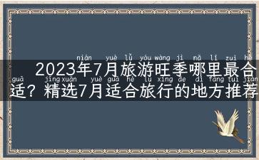 2023年7月旅游旺季哪里最合适？精选7月适合旅行的地方推荐