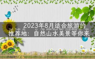 2023年8月适合旅游的推荐地：自然山水美景等你来