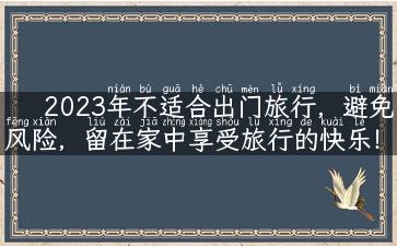 2023年不适合出门旅行，避免风险，留在家中享受旅行的快乐！