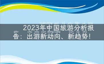 2023年中国旅游分析报告：出游新动向、新趋势！