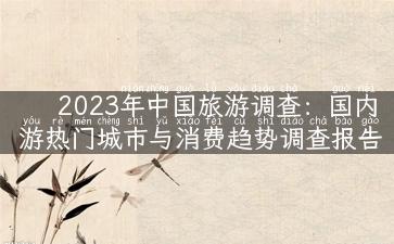 2023年中国旅游调查：国内游热门城市与消费趋势调查报告