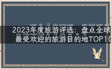 2023年度旅游评选：盘点全球最受欢迎的旅游目的地TOP10