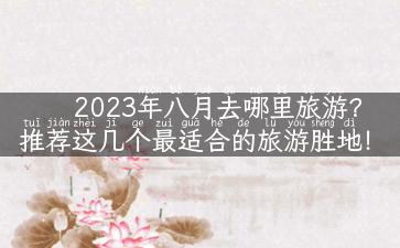 2023年八月去哪里旅游？推荐这几个最适合的旅游胜地！