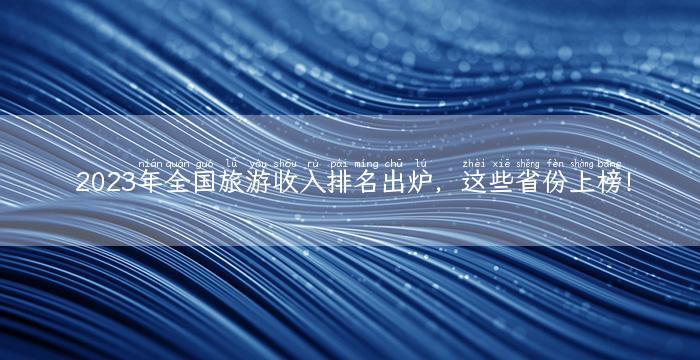 2023年全国旅游收入排名出炉，这些省份上榜！