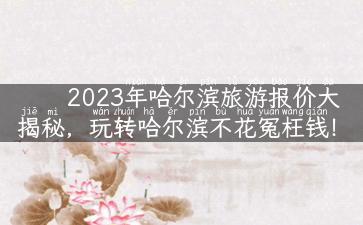 2023年哈尔滨旅游报价大揭秘，玩转哈尔滨不花冤枉钱！